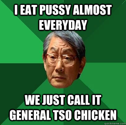 i eat pussy almost everyday we just call it general tso chicken  High Expectations Asian Father