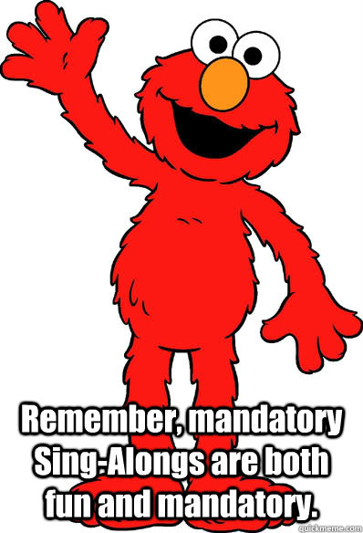  Remember, mandatory Sing-Alongs are both fun and mandatory. -  Remember, mandatory Sing-Alongs are both fun and mandatory.  Lol elmo