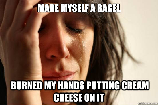 Made myself a bagel  burned my hands putting cream cheese on it  First World Problems