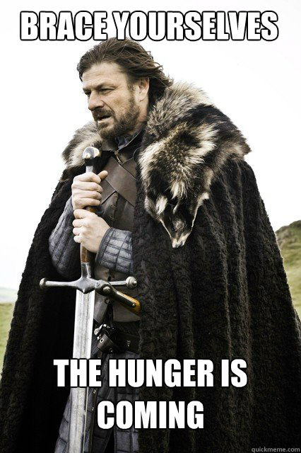 BRACE YOURSELVES The hunger is coming  