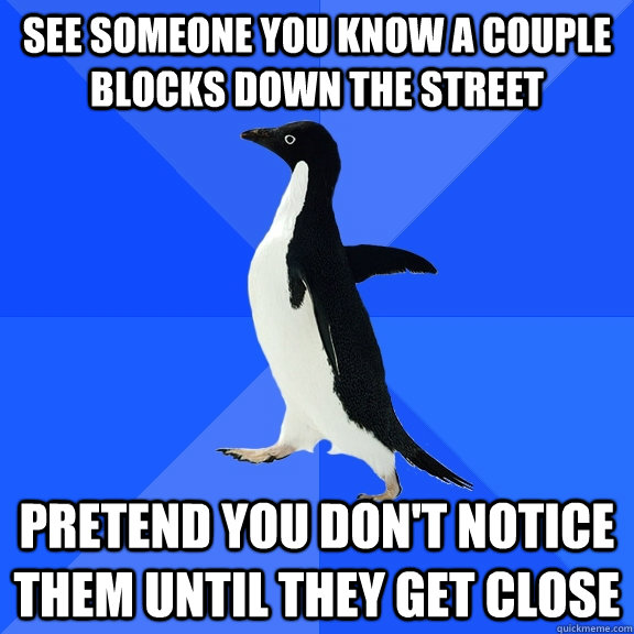 see someone you know a couple blocks down the street pretend you don't notice them until they get close  Socially Awkward Penguin
