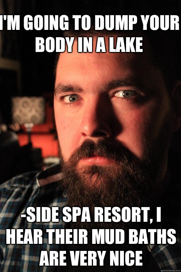 I'm going to dump your body in a lake -side spa resort, I hear their mud baths are very nice  Dating Site Murderer