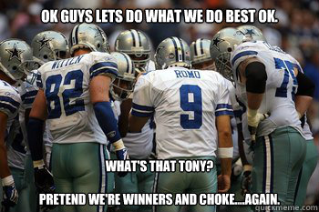 OK GUYS LETS DO WHAT WE DO BEST OK. What's that Tony?

pretend we're winners and choke....again. - OK GUYS LETS DO WHAT WE DO BEST OK. What's that Tony?

pretend we're winners and choke....again.  cowboys