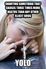 Snorting something that causes three times more deaths than any other illicit drug YOLO - Snorting something that causes three times more deaths than any other illicit drug YOLO  Reality YOLO