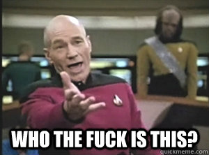  who the fuck is this?  Annoyed Picard