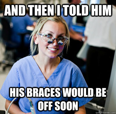 And then i told him his braces would be off soon  overworked dental student