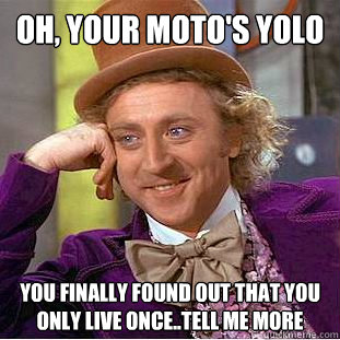 Oh, Your moto's YOLO You finally found out that you only live once..tell me more  Condescending Wonka