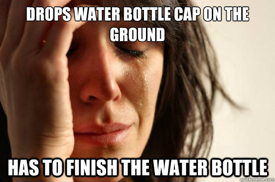 Drops water bottle cap on the ground has to finish the water bottle  First World Problems