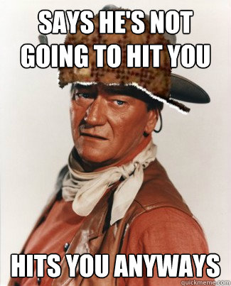 Says he's not going to hit you Hits you anyways - Says he's not going to hit you Hits you anyways  Scumbag John Wayne