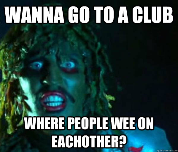 Wanna go to a club where people wee on eachother? - Wanna go to a club where people wee on eachother?  Good guy old greg