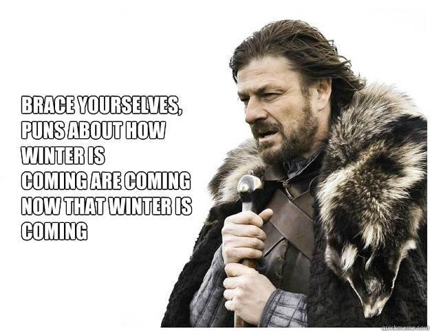 Brace yourselves,
Puns about how winter is
coming are coming now that winter is coming  Imminent Ned