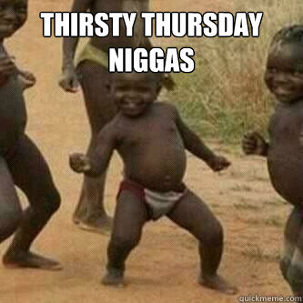 Thirsty Thursday Niggas   Its friday niggas