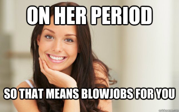 On her period So that means Blowjobs for you  Good Girl Gina