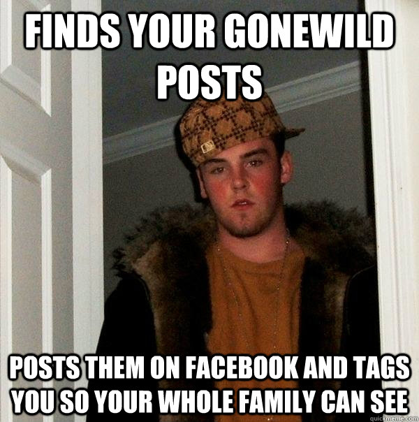 Finds your Gonewild posts Posts them on Facebook and tags you so your whole family can see - Finds your Gonewild posts Posts them on Facebook and tags you so your whole family can see  Scumbag Steve