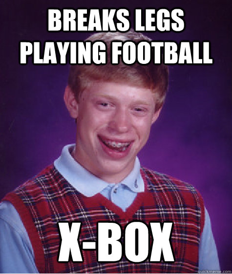 Breaks legs playing football X-Box  Bad Luck Brian