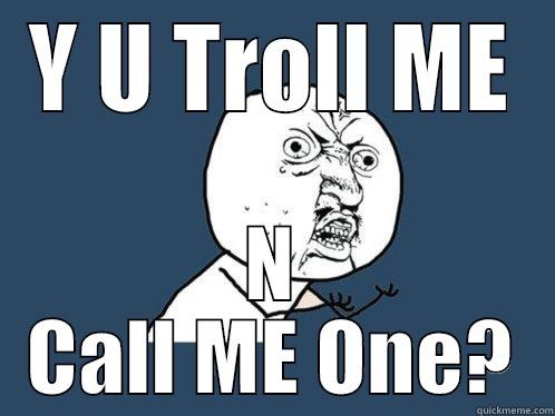 Y U TROLL ME N CALL ME ONE? Y U No