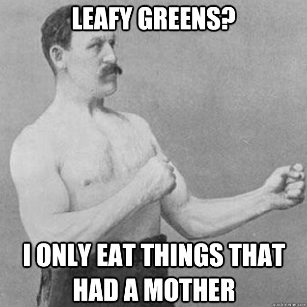 Leafy greens? I only eat things that had a mother  overly manly man