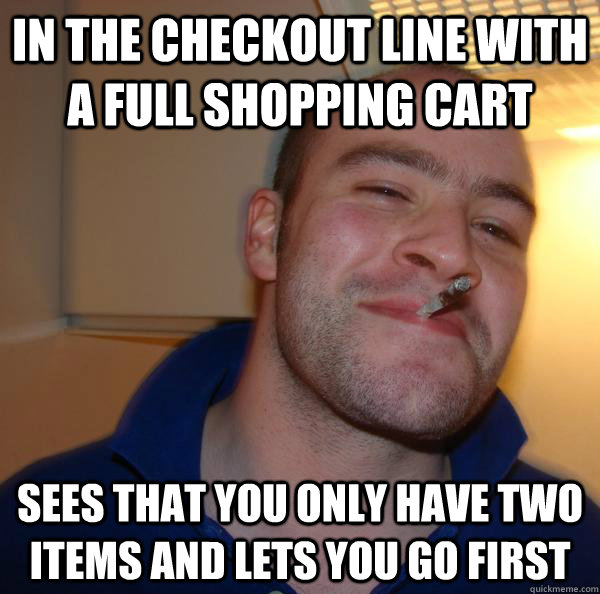 In the checkout line with a full shopping cart Sees that you only have two items and lets you go first - In the checkout line with a full shopping cart Sees that you only have two items and lets you go first  Misc
