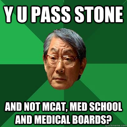 Y U PASS STONE AND NOT MCAT, MED SCHOOL AND MEDICAL BOARDS? - Y U PASS STONE AND NOT MCAT, MED SCHOOL AND MEDICAL BOARDS?  High Expectations Asian Father