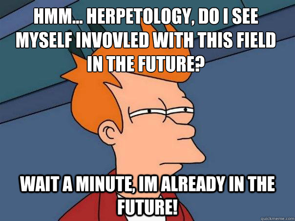 Hmm... Herpetology, do i see myself invovled with this field in the future? wait a minute, im already in the future!  Futurama Fry