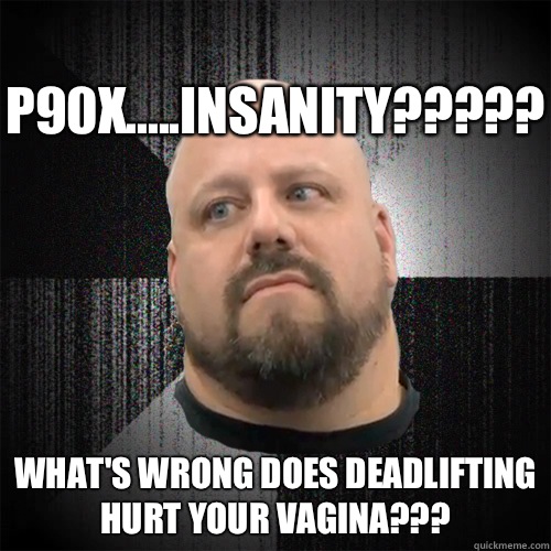 P90X.....Insanity????? What's wrong does Deadlifting hurt your vagina???  Irate Powerlifter