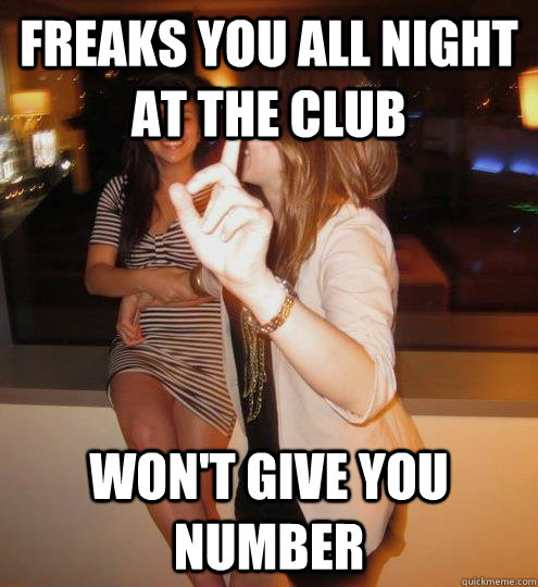 Freaks you all night at the club Won't give you number  Stuck up girl