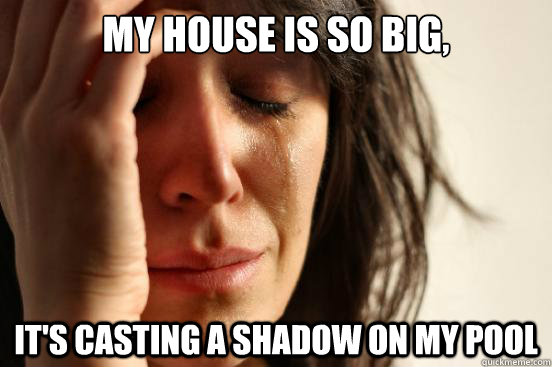My house is so big, it's casting a shadow on my pool  First World Problems