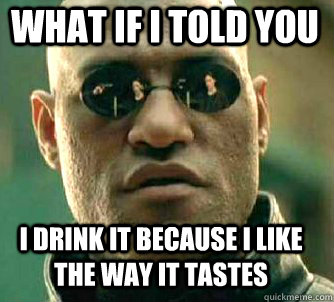 what if i told you I drink it because i like the way it tastes  Matrix Morpheus
