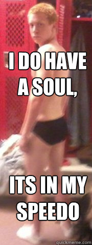 i do have a soul, its in my speedo  Speedo Ginger