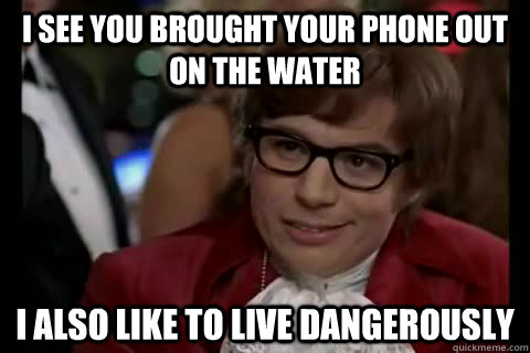 I see you brought your phone out on the water I also like to live dangerously  