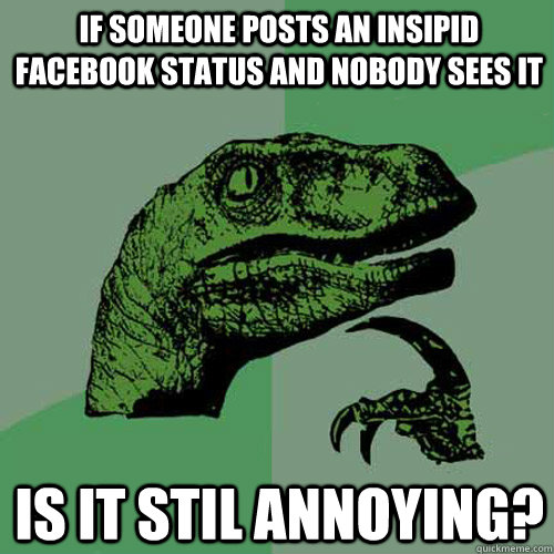 If someone posts an insipid facebook status and nobody sees it is it stil annoying?  Philosoraptor