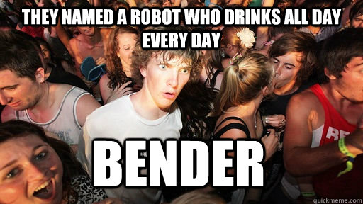 They named a Robot who drinks all day every day Bender   Sudden Clarity Clarence