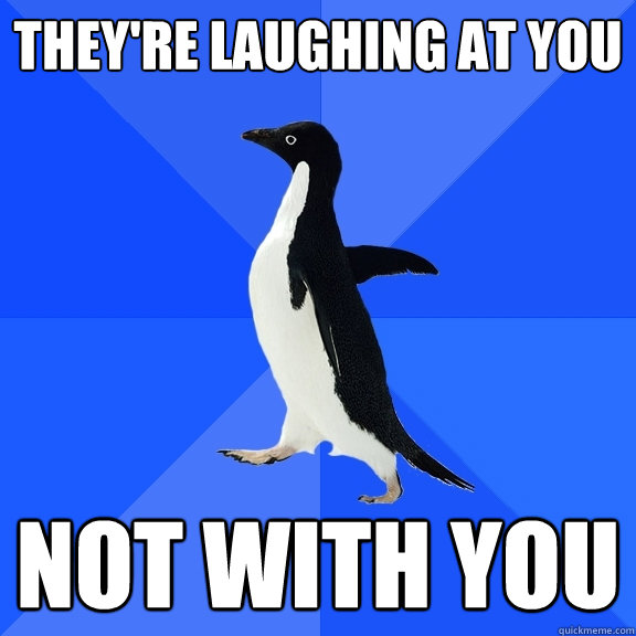 they're laughing at you not with you  Socially Awkward Penguin