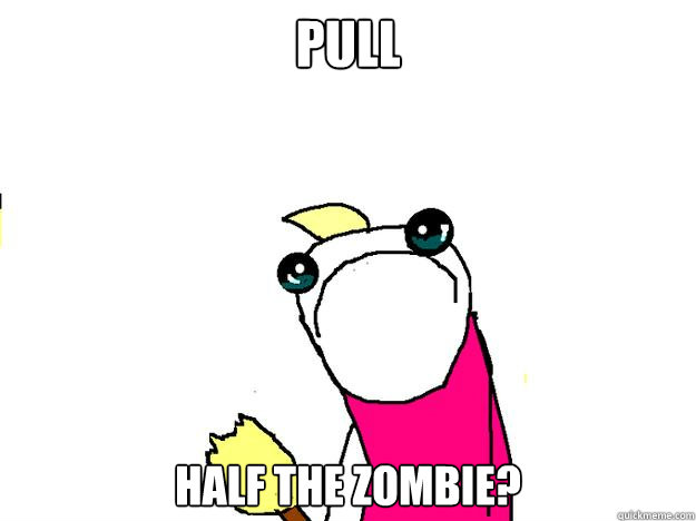PULL HALF THE ZOMBIE? - PULL HALF THE ZOMBIE?  All the things sad