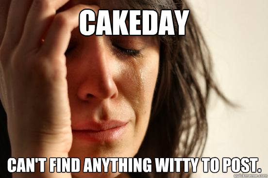 Cakeday Can't find anything witty to post.  First World Problems