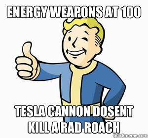 energy weapons at 100 tesla cannon dosent kill a rad roach
  Vault Boy