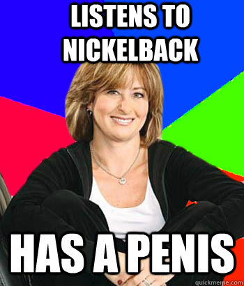 listens to nickelback Has a penis  Sheltering Suburban Mom