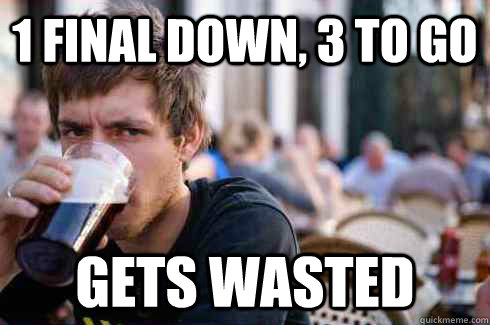 1 final down, 3 to go Gets wasted - 1 final down, 3 to go Gets wasted  Lazy College Senior