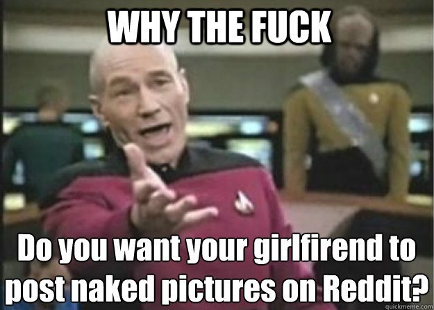 WHY THE FUCK Do you want your girlfirend to post naked pictures on Reddit?  Annoyed Pichard