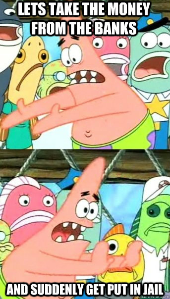 lETS TAKE THE MONEY FROM THE BANKS AND SUDDENLY GET PUT IN JAIL  Push it somewhere else Patrick
