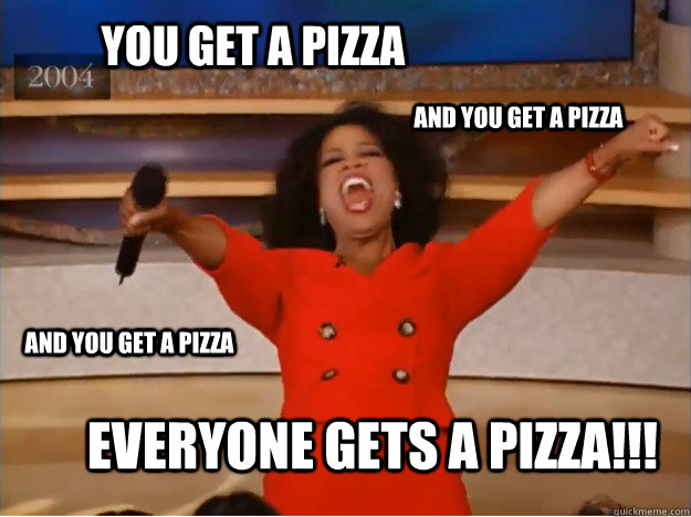 You get a pizza Everyone gets a pizza!!! AND you get a pizza AND you get a pizza  oprah you get a car