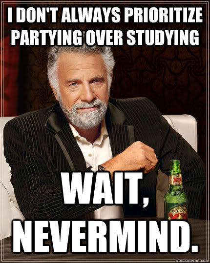 I Don't always prioritize partying over studying Wait, Nevermind.  The Most Interesting Man In The World