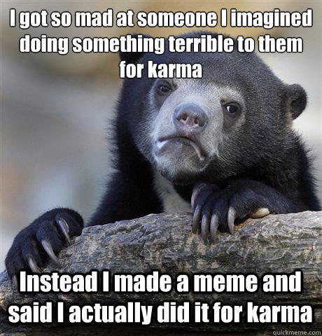 I got so mad at someone I imagined doing something terrible to them for karma Instead I made a meme and said I actually did it for karma  Confession Bear