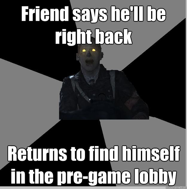 Friend says he'll be right back Returns to find himself in the pre-game lobby   