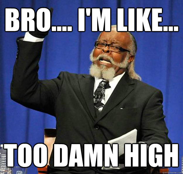 bro.... I'm like... too damn high  Jimmy McMillan