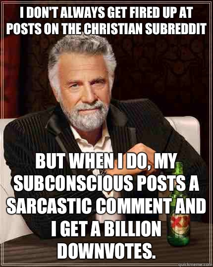 I don't always get fired up at posts on the christian subreddit but when I do, my subconscious posts a sarcastic comment and I get a billion downvotes.  The Most Interesting Man In The World