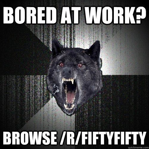 bored at work? browse /r/fiftyfifty  Insanity Wolf