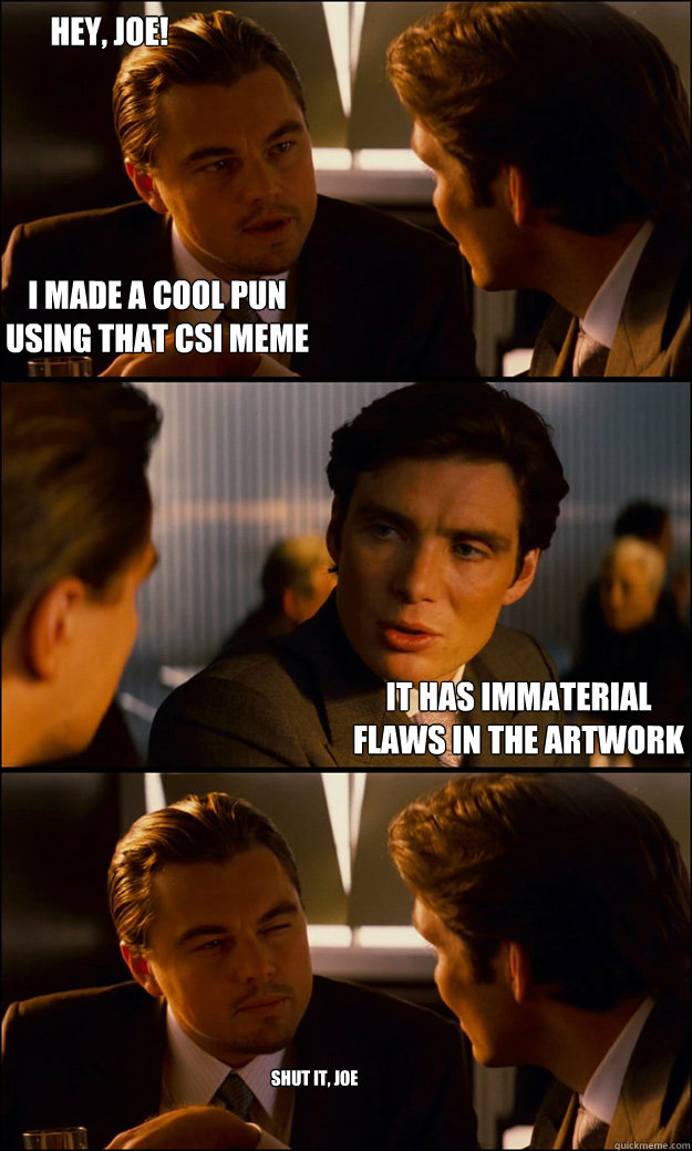 I made a cool pun 
using that CSI meme it has immaterial 
flaws in the artwork Hey, Joe! Shut it, Joe  Inception
