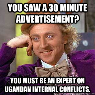 You saw a 30 minute advertisement? You must be an expert on Ugandan internal conflicts.  Condescending Wonka