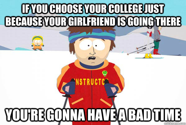 if you choose your college just because your girlfriend is going there You're gonna have a bad time  Super Cool Ski Instructor